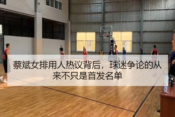 蔡斌女排用人热议背后，球迷争论的从来不只是首发名单
